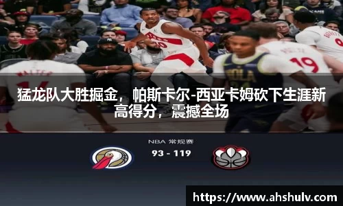 猛龙队大胜掘金，帕斯卡尔-西亚卡姆砍下生涯新高得分，震撼全场