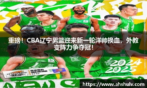 重磅！CBA辽宁男篮迎来新一轮洋帅换血，外教变阵力争夺冠！