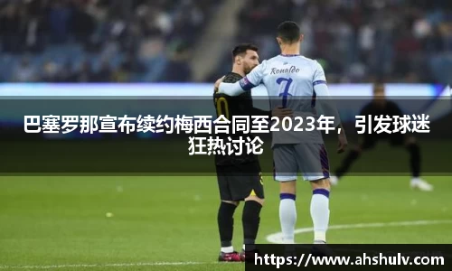 巴塞罗那宣布续约梅西合同至2023年，引发球迷狂热讨论