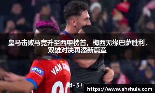皇马击败马竞升至西甲榜首，梅西无缘巴萨胜利，双雄对决再添新篇章