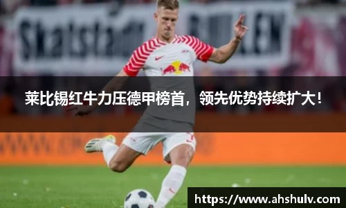 莱比锡红牛力压德甲榜首，领先优势持续扩大！
