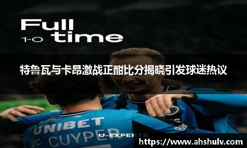 特鲁瓦与卡昂激战正酣比分揭晓引发球迷热议