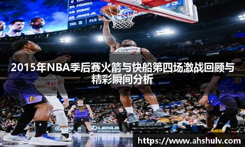 2015年NBA季后赛火箭与快船第四场激战回顾与精彩瞬间分析
