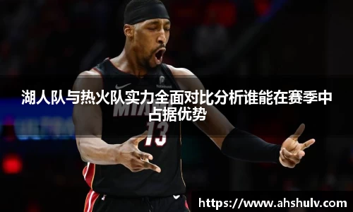 湖人队与热火队实力全面对比分析谁能在赛季中占据优势