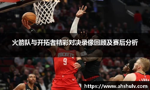 火箭队与开拓者精彩对决录像回顾及赛后分析