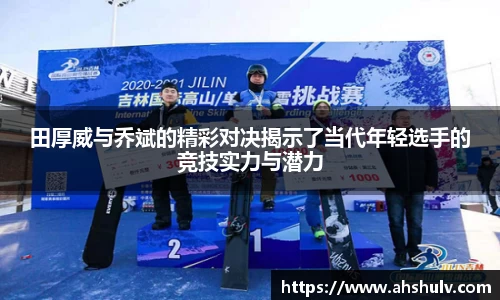 田厚威与乔斌的精彩对决揭示了当代年轻选手的竞技实力与潜力