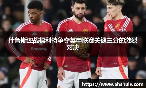 什鲁斯迎战福利特争夺英甲联赛关键三分的激烈对决
