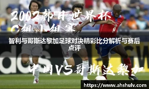 智利与哥斯达黎加足球对决精彩比分解析与赛后点评