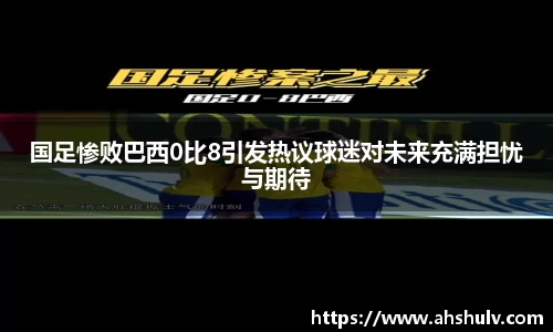 国足惨败巴西0比8引发热议球迷对未来充满担忧与期待