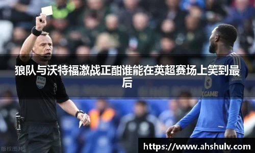 狼队与沃特福激战正酣谁能在英超赛场上笑到最后