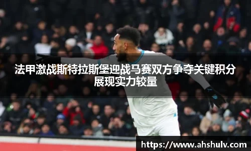 法甲激战斯特拉斯堡迎战马赛双方争夺关键积分展现实力较量