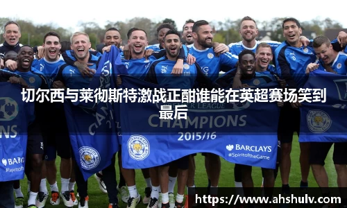 切尔西与莱彻斯特激战正酣谁能在英超赛场笑到最后