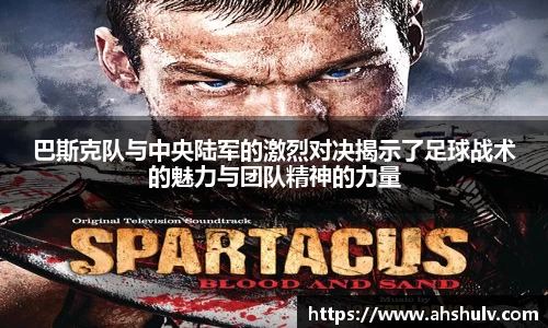 巴斯克队与中央陆军的激烈对决揭示了足球战术的魅力与团队精神的力量