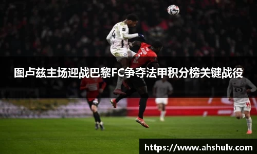 图卢兹主场迎战巴黎FC争夺法甲积分榜关键战役