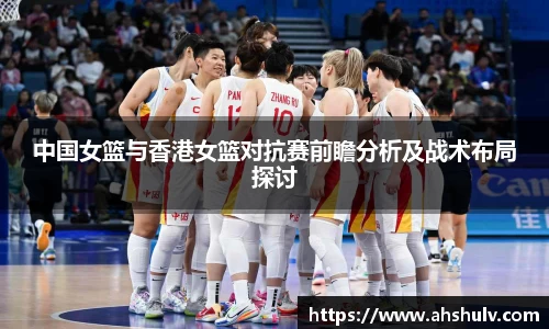 中国女篮与香港女篮对抗赛前瞻分析及战术布局探讨