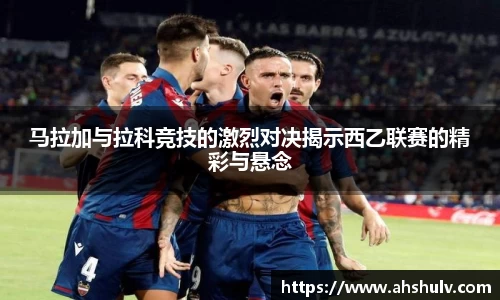 马拉加与拉科竞技的激烈对决揭示西乙联赛的精彩与悬念