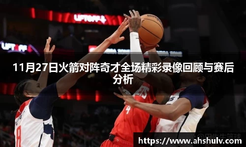 11月27日火箭对阵奇才全场精彩录像回顾与赛后分析