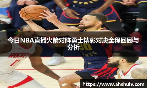今日NBA直播火箭对阵勇士精彩对决全程回顾与分析