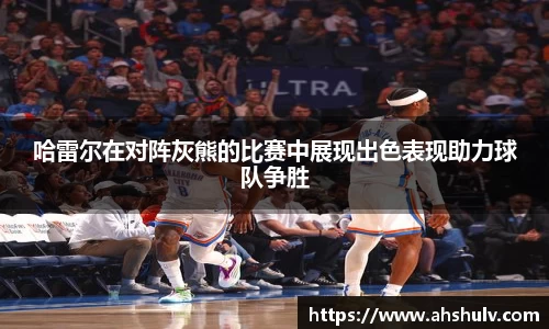 哈雷尔在对阵灰熊的比赛中展现出色表现助力球队争胜