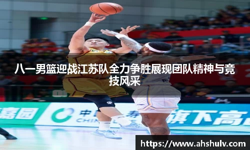 八一男篮迎战江苏队全力争胜展现团队精神与竞技风采