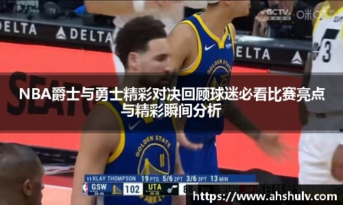 NBA爵士与勇士精彩对决回顾球迷必看比赛亮点与精彩瞬间分析
