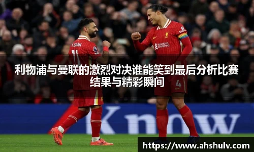 利物浦与曼联的激烈对决谁能笑到最后分析比赛结果与精彩瞬间
