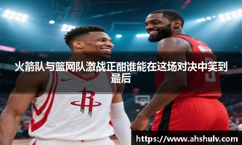 火箭队与篮网队激战正酣谁能在这场对决中笑到最后