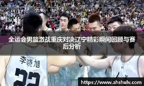 全运会男篮激战重庆对决辽宁精彩瞬间回顾与赛后分析