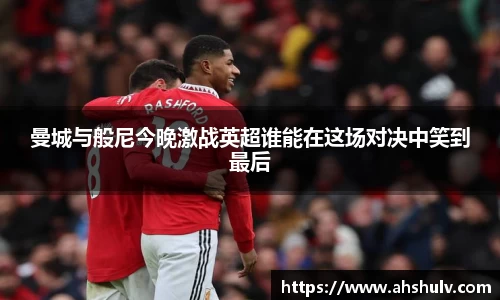 曼城与般尼今晚激战英超谁能在这场对决中笑到最后
