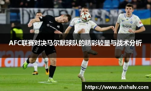 AFC联赛对决马尔默球队的精彩较量与战术分析