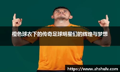 橙色球衣下的传奇足球明星们的辉煌与梦想