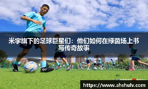 米字旗下的足球巨星们：他们如何在绿茵场上书写传奇故事
