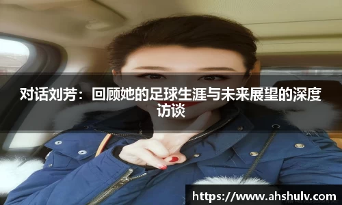 对话刘芳：回顾她的足球生涯与未来展望的深度访谈