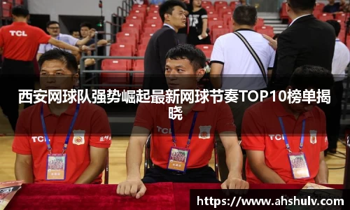 西安网球队强势崛起最新网球节奏TOP10榜单揭晓