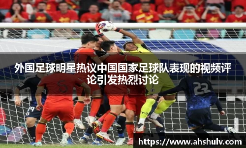 外国足球明星热议中国国家足球队表现的视频评论引发热烈讨论