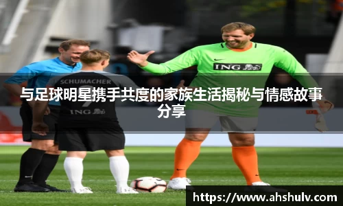 与足球明星携手共度的家族生活揭秘与情感故事分享