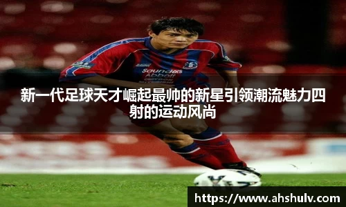 新一代足球天才崛起最帅的新星引领潮流魅力四射的运动风尚